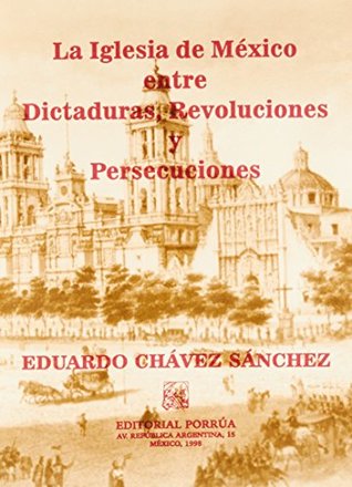 Read Online IGLESIA DE MEXICO ENTRE DICTADURAS REVOLUCIONES Y PERSECUCIO - Eduardo Chávez Sánchez | PDF