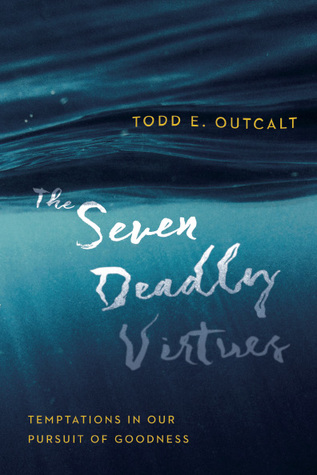Read Online The Seven Deadly Virtues: Temptations in Our Pursuit of Goodness - Todd E. Outcalt | ePub