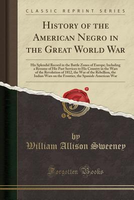 Download History of the American Negro in the Great World War: His Splendid Record in the Battle Zones of Europe; Including a Resume of His Past Services to His Country in the Wars of the Revolution of 1812, the War of the Rebellion, the Indian Wars on the Frontie - William Allison Sweeney file in PDF