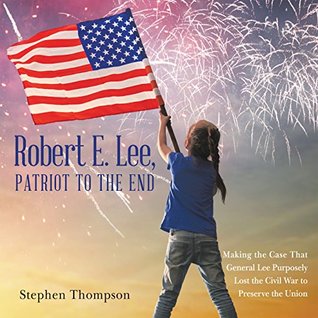 Read Online Robert E. Lee, Patriot to the End: Making the Case That General Lee Purposely Lost the Civil War to Preserve the Union - Stephen Thompson file in ePub