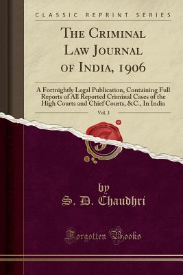 Read Online The Criminal Law Journal of India, 1906, Vol. 3: A Fortnightly Legal Publication, Containing Full Reports of All Reported Criminal Cases of the High Courts and Chief Courts, &c., in India (Classic Reprint) - S D Chaudhri | PDF