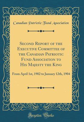 Read Online Second Report of the Executive Committee of the Canadian Patriotic Fund Association to His Majesty the King: From April 1st, 1902 to January 12th, 1904 (Classic Reprint) - Canadian Patriotic Fund Association | PDF
