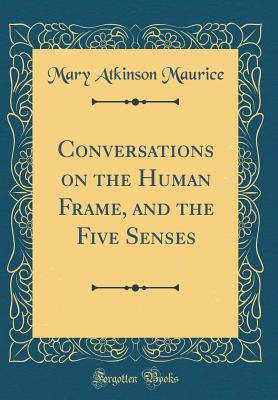 Full Download Conversations on the Human Frame, and the Five Senses (Classic Reprint) - Mary Atkinson Maurice | PDF