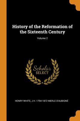 Read Online History of the Reformation of the Sixteenth Century; Volume 2 - Henry White | ePub