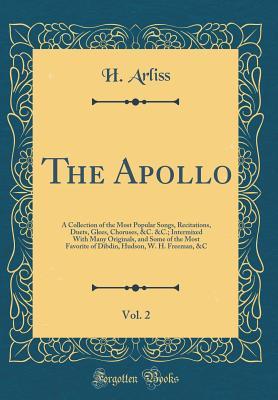 Full Download The Apollo, Vol. 2: A Collection of the Most Popular Songs, Recitations, Duets, Glees, Choruses, &c. &c.; Intermixed with Many Originals, and Some of the Most Favorite of Dibdin, Hudson, W. H. Freeman, &c (Classic Reprint) - H Arliss file in PDF