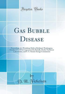 Read Online Gas Bubble Disease: Proceedings of a Workshop Held at Richland, Washington, October 8-9, 1974; Cosponsored by Battelle, Pacific Northwest Laboratories, and U. S. Atomic Energy Commission (Classic Reprint) - D H Fickeisen | PDF