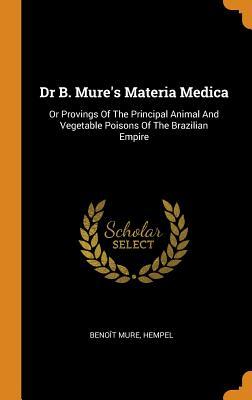 Full Download Dr B. Mure's Materia Medica: Or Provings of the Principal Animal and Vegetable Poisons of the Brazilian Empire - Benoît Jules Mure | PDF