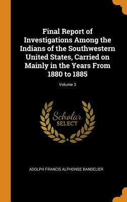 Read Online Final Report of Investigations Among the Indians of the Southwestern United States, Carried on Mainly in the Years from 1880 to 1885; Volume 3 - Adolph Francis Alphonse Bandelier | ePub