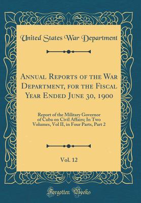 Read Annual Reports of the War Department, for the Fiscal Year Ended June 30, 1900, Vol. 12: Report of the Military Governor of Cuba on Civil Affairs; In Two Volumes, Vol II, in Four Parts, Part 2 (Classic Reprint) - U.S. Department of War | PDF