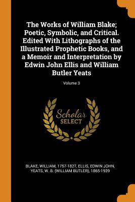 Read Online The Works of William Blake; Poetic, Symbolic, and Critical. Edited with Lithographs of the Illustrated Prophetic Books, and a Memoir and Interpretation by Edwin John Ellis and William Butler Yeats; Volume 3 - William Blake | ePub