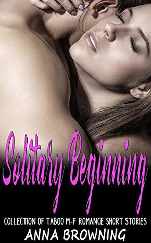Read Online Solitary Beginning: Collection of Taboo M-F Romance Short Stories - Anna Browning | PDF