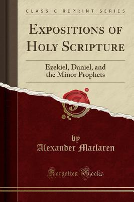 Full Download Expositions of Holy Scripture: Ezekiel, Daniel, and the Minor Prophets (Classic Reprint) - Alexander MacLaren | PDF