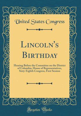 Download Lincoln's Birthday: Hearing Before the Committee on the District of Columbia, House of Representatives, Sixty-Eighth Congress, First Session (Classic Reprint) - U.S. Congress file in PDF