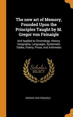 Full Download The New Art of Memory, Founded Upon the Principles Taught by M. Gregor Von Feinaigle: And Applied to Chronology, History, Geography, Languages, Systematic Tables, Poetry, Prose, and Arithmetic - Gregor Von 1765?-1819 Feinaigle | PDF