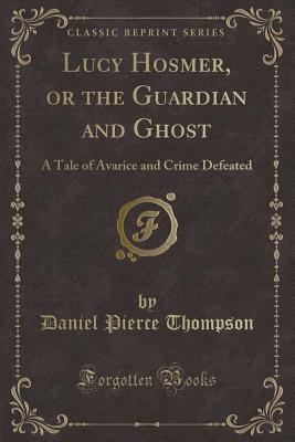 Download Lucy Hosmer, or the Guardian and Ghost: A Tale of Avarice and Crime Defeated (Classic Reprint) - Daniel Pierce Thompson file in PDF