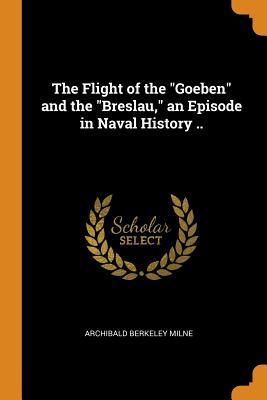 Read Online The Flight of the Goeben and the Breslau, an Episode in Naval History .. - Archibald Berkeley Milne | PDF