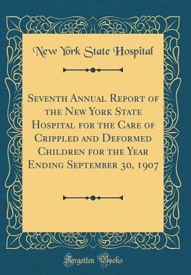 Read Seventh Annual Report of the New York State Hospital for the Care of Crippled and Deformed Children for the Year Ending September 30, 1907 (Classic Reprint) - New York State Hospital file in PDF