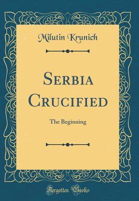 Full Download Serbia Crucified: The Beginning (Classic Reprint) - Milutin Krunich file in ePub