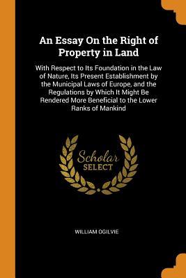 Read An Essay on the Right of Property in Land: With Respect to Its Foundation in the Law of Nature, Its Present Establishment by the Municipal Laws of Europe, and the Regulations by Which It Might Be Rendered More Beneficial to the Lower Ranks of Mankind - William Ogilvie file in PDF