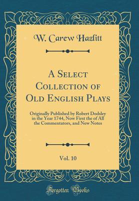 Read A Select Collection of Old English Plays, Vol. 10: Originally Published by Robert Dodsley in the Year 1744, Now First the of All the Commentators, and New Notes (Classic Reprint) - William Carew Hazlitt file in PDF