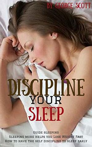 Read Online Discipline your sleep: Guide sleeping Sleeping more helps you Lose Weight Fast How to have the self discipline to sleep early - George Scott | PDF