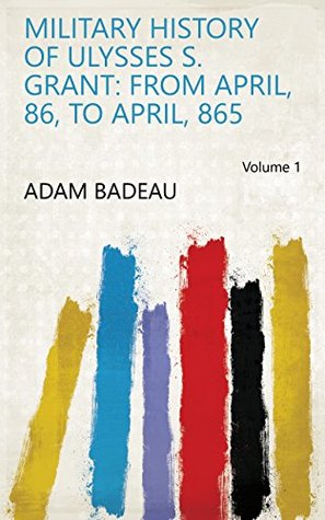 Read Military History of Ulysses S. Grant: From April, 86, to April, 865 Volume 1 - Adam Badeau | PDF