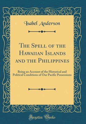 Full Download The Spell of the Hawaiian Islands and the Philippines: Being an Account of the Historical and Political Conditions of Our Pacific Possessions (Classic Reprint) - Isabel Anderson | ePub