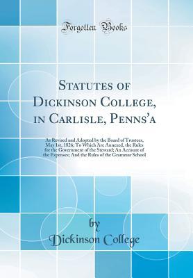 Download Statutes of Dickinson College, in Carlisle, Penns'a: As Revised and Adopted by the Board of Trustees, May 1st, 1826; To Which Are Annexed, the Rules for the Government of the Steward; An Account of the Expenses; And the Rules of the Grammar School - Dickinson College | ePub