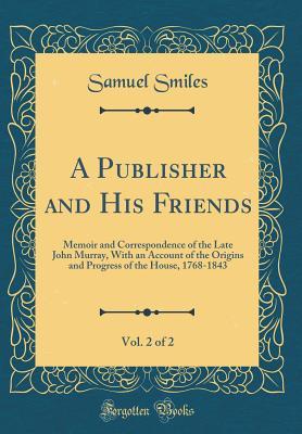 Download A Publisher and His Friends, Vol. 2 of 2: Memoir and Correspondence of the Late John Murray, with an Account of the Origins and Progress of the House, 1768-1843 (Classic Reprint) - Samuel Smiles file in PDF