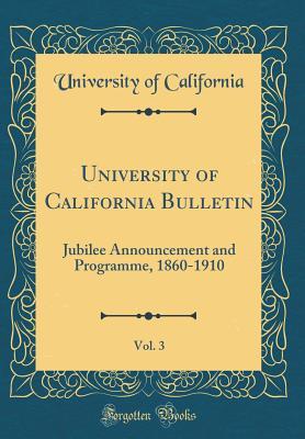 Read Online University of California Bulletin, Vol. 3: Jubilee Announcement and Programme, 1860-1910 (Classic Reprint) - University of California file in PDF