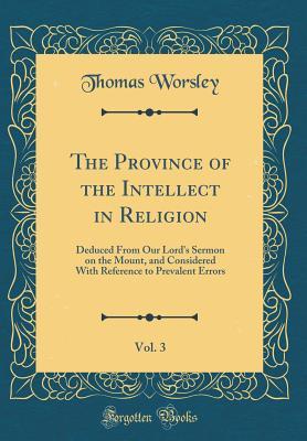 Read The Province of the Intellect in Religion, Vol. 3: Deduced from Our Lord's Sermon on the Mount, and Considered with Reference to Prevalent Errors (Classic Reprint) - Thomas Worsley | PDF