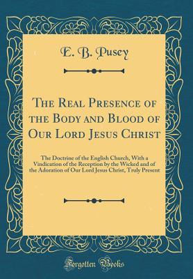 Download The Real Presence of the Body and Blood of Our Lord Jesus Christ: The Doctrine of the English Church, with a Vindication of the Reception by the Wicked and of the Adoration of Our Lord Jesus Christ, Truly Present (Classic Reprint) - Edward Bouverie Pusey | PDF