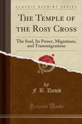 Read The Temple of the Rosy Cross: The Soul, Its Power, Migrations, and Transmigrations (Classic Reprint) - F B Dowd | ePub