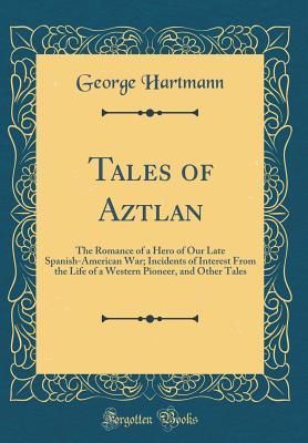 Read Online Tales of Aztlan: The Romance of a Hero of Our Late Spanish-American War; Incidents of Interest from the Life of a Western Pioneer, and Other Tales (Classic Reprint) - George Hartmann file in ePub