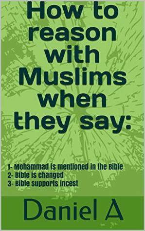Read Online How to reason with Muslims when they say:: 1- Mohammad is mentioned in the Bible 2- Bible is changed 3- Bible supports incest - Daniel A | PDF