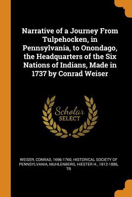 Read Online Narrative of a Journey from Tulpehocken, in Pennsylvania, to Onondago, the Headquarters of the Six Nations of Indians, Made in 1737 by Conrad Weiser - Conrad Weiser | PDF