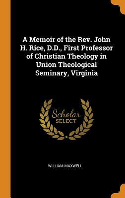 Full Download A Memoir of the Rev. John H. Rice, D.D., First Professor of Christian Theology in Union Theological Seminary, Virginia - William Maxwell | PDF