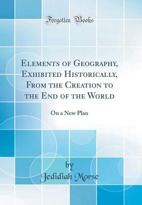 Download Elements of Geography, Exhibited Historically, from the Creation to the End of the World: On a New Plan (Classic Reprint) - Jedidiah Morse file in PDF
