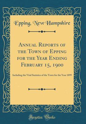 Read Online Annual Reports of the Town of Epping for the Year Ending February 15, 1900: Including the Vital Statistics of the Town for the Year 1899 (Classic Reprint) - Epping New Hampshire | PDF