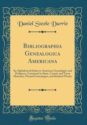 Read Online Bibliographia Genealogica Americana: An Alphabetical Index to American Genealogies and Pedigrees, Contained in State, County and Town Histories, Printed Genealogies, and Kindred Works (Classic Reprint) - Daniel Steele Durrie file in ePub