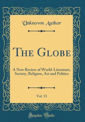 Full Download The Globe, Vol. 13: A New Review of World-Literature, Society, Religion, Art and Politics (Classic Reprint) - Unknown | PDF