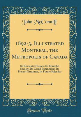 Read Online 1892-3, Illustrated Montreal, the Metropolis of Canada: Its Romantic History, Its Beautiful Scenery, Its Grand Institutions, Its Present Greatness, Its Future Splendor (Classic Reprint) - John McConniff file in PDF