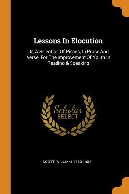 Full Download Lessons in Elocution: Or, a Selection of Pieces, in Prose and Verse, for the Improvement of Youth in Reading & Speaking - William Scott | PDF