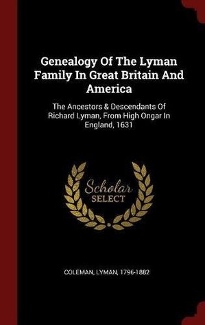Download Genealogy of the Lyman Family in Great Britain and America: The Ancestors & Descendants of Richard Lyman, from High Ongar in England, 1631 - Coleman Lyman 1796-1882 | ePub