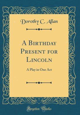 Read A Birthday Present for Lincoln: A Play in One Act (Classic Reprint) - Dorothy C Allan file in PDF