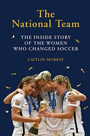 Download The National Team: The Inside Story of the Women Who Dreamed Big, Defied the Odds, and Changed Soccer - Caitlin Murray | PDF