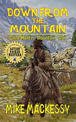Read Online Down From The Mountain: Clint Hunter Mountain Man - Mike Mackessy | PDF