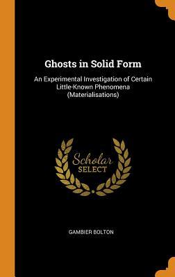 Full Download Ghosts in Solid Form: An Experimental Investigation of Certain Little-Known Phenomena (Materialisations) - Gambier Bolton | ePub