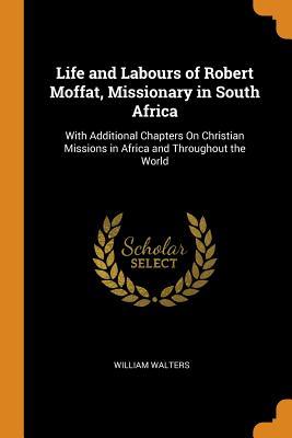 Download Life and Labours of Robert Moffat, Missionary in South Africa: With Additional Chapters on Christian Missions in Africa and Throughout the World - William Walters file in ePub