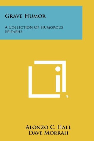 Read Online Grave Humor: A Collection Of Humorous Epitaphs - Alonzo C. Hall | PDF